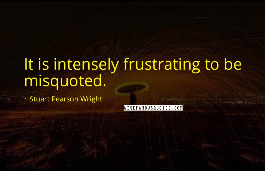 Stuart Pearson Wright Quotes: It is intensely frustrating to be misquoted.