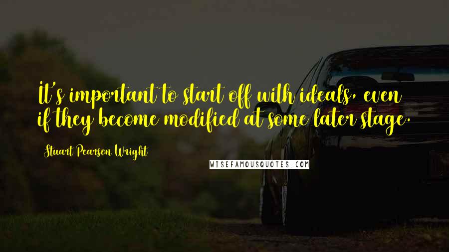 Stuart Pearson Wright Quotes: It's important to start off with ideals, even if they become modified at some later stage.