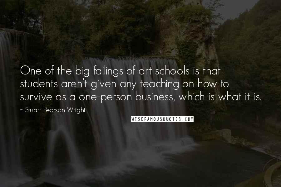 Stuart Pearson Wright Quotes: One of the big failings of art schools is that students aren't given any teaching on how to survive as a one-person business, which is what it is.