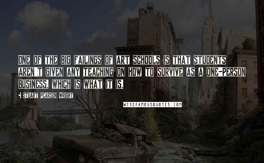 Stuart Pearson Wright Quotes: One of the big failings of art schools is that students aren't given any teaching on how to survive as a one-person business, which is what it is.