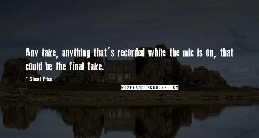 Stuart Price Quotes: Any take, anything that's recorded while the mic is on, that could be the final take.