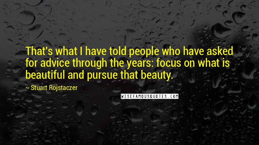Stuart Rojstaczer Quotes: That's what I have told people who have asked for advice through the years: focus on what is beautiful and pursue that beauty.
