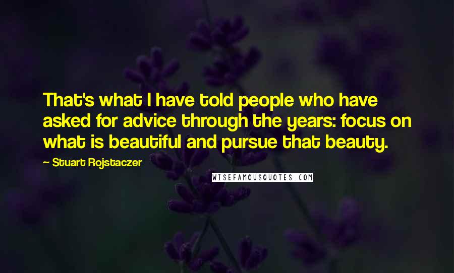 Stuart Rojstaczer Quotes: That's what I have told people who have asked for advice through the years: focus on what is beautiful and pursue that beauty.