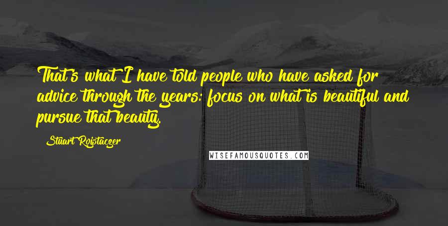 Stuart Rojstaczer Quotes: That's what I have told people who have asked for advice through the years: focus on what is beautiful and pursue that beauty.