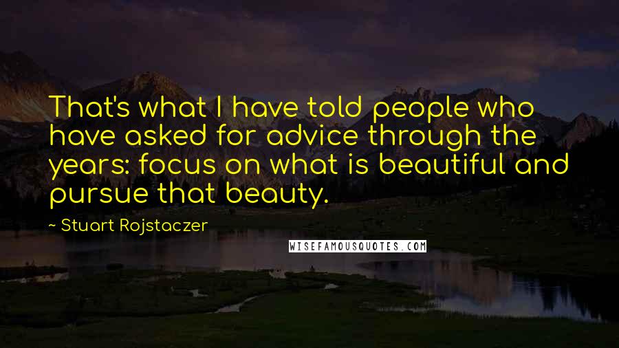 Stuart Rojstaczer Quotes: That's what I have told people who have asked for advice through the years: focus on what is beautiful and pursue that beauty.