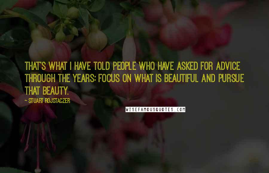 Stuart Rojstaczer Quotes: That's what I have told people who have asked for advice through the years: focus on what is beautiful and pursue that beauty.