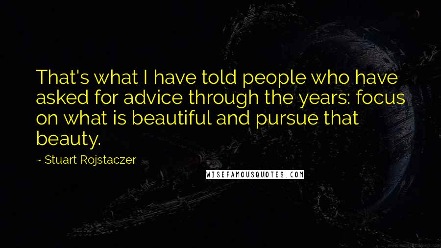 Stuart Rojstaczer Quotes: That's what I have told people who have asked for advice through the years: focus on what is beautiful and pursue that beauty.