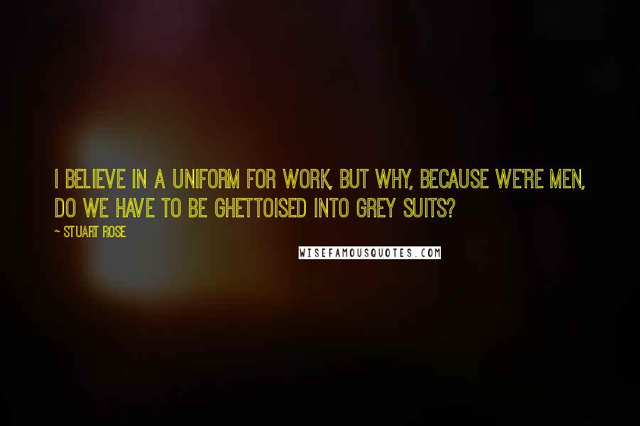 Stuart Rose Quotes: I believe in a uniform for work, but why, because we're men, do we have to be ghettoised into grey suits?