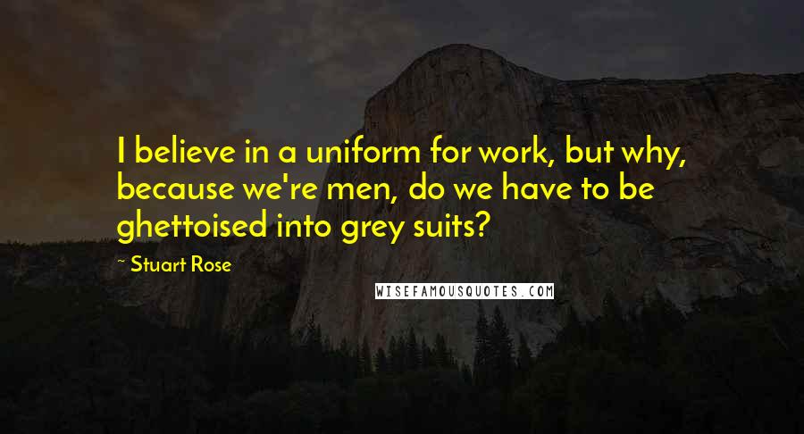 Stuart Rose Quotes: I believe in a uniform for work, but why, because we're men, do we have to be ghettoised into grey suits?