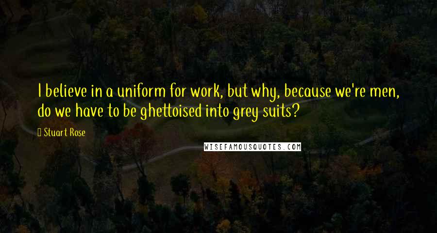 Stuart Rose Quotes: I believe in a uniform for work, but why, because we're men, do we have to be ghettoised into grey suits?