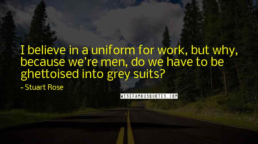 Stuart Rose Quotes: I believe in a uniform for work, but why, because we're men, do we have to be ghettoised into grey suits?