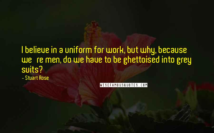 Stuart Rose Quotes: I believe in a uniform for work, but why, because we're men, do we have to be ghettoised into grey suits?