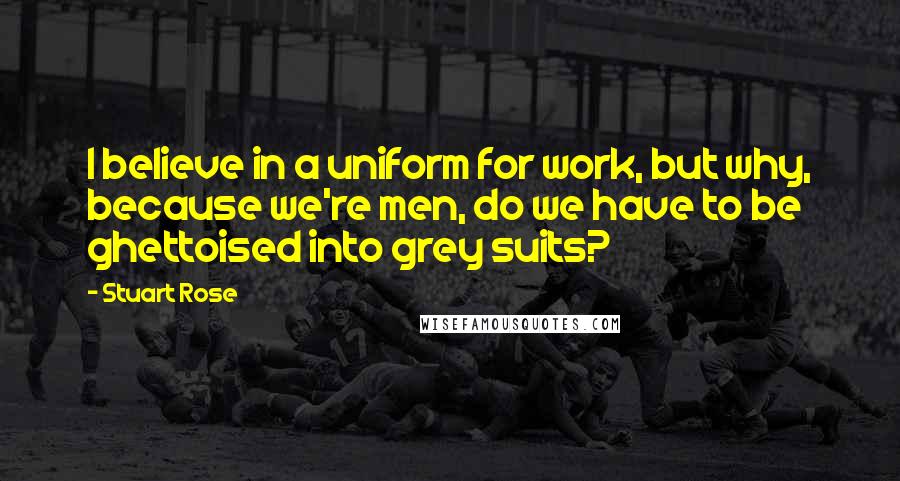 Stuart Rose Quotes: I believe in a uniform for work, but why, because we're men, do we have to be ghettoised into grey suits?