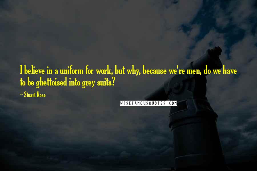 Stuart Rose Quotes: I believe in a uniform for work, but why, because we're men, do we have to be ghettoised into grey suits?