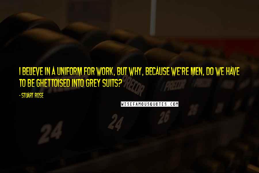 Stuart Rose Quotes: I believe in a uniform for work, but why, because we're men, do we have to be ghettoised into grey suits?