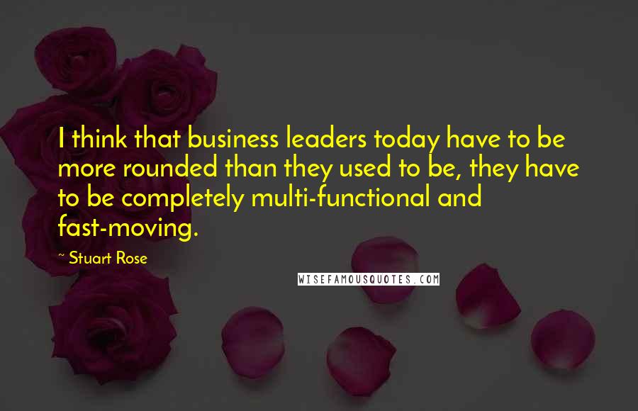 Stuart Rose Quotes: I think that business leaders today have to be more rounded than they used to be, they have to be completely multi-functional and fast-moving.