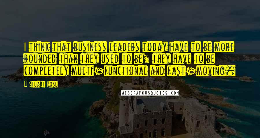 Stuart Rose Quotes: I think that business leaders today have to be more rounded than they used to be, they have to be completely multi-functional and fast-moving.