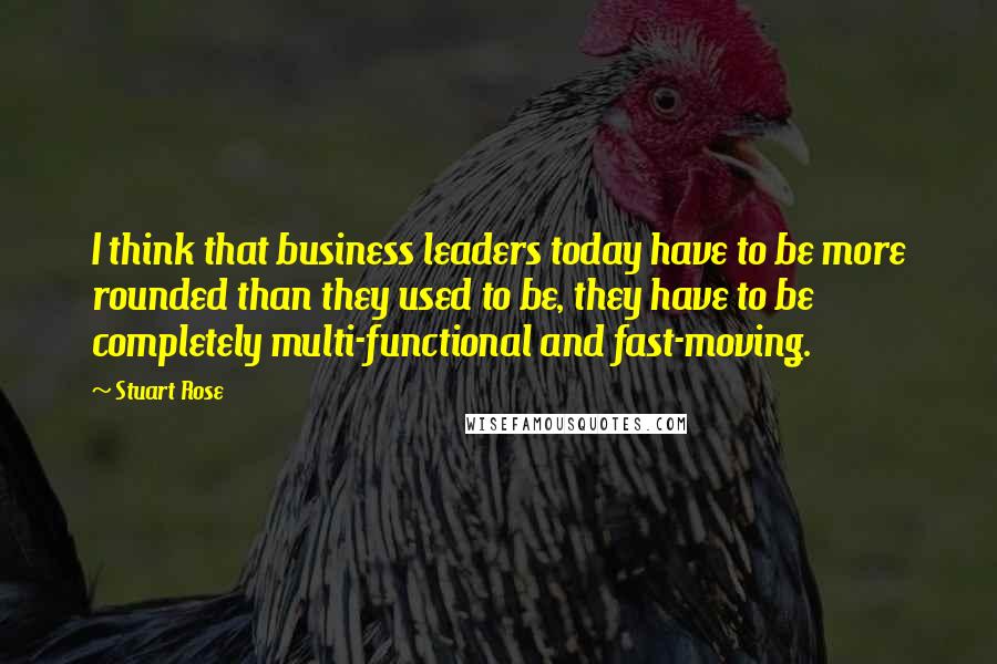 Stuart Rose Quotes: I think that business leaders today have to be more rounded than they used to be, they have to be completely multi-functional and fast-moving.