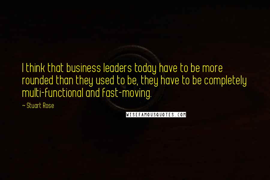 Stuart Rose Quotes: I think that business leaders today have to be more rounded than they used to be, they have to be completely multi-functional and fast-moving.