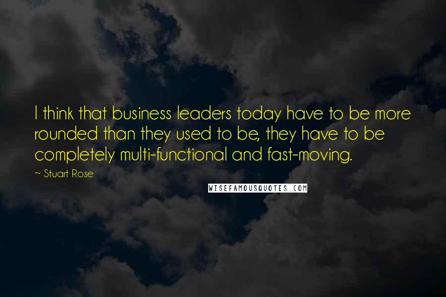 Stuart Rose Quotes: I think that business leaders today have to be more rounded than they used to be, they have to be completely multi-functional and fast-moving.