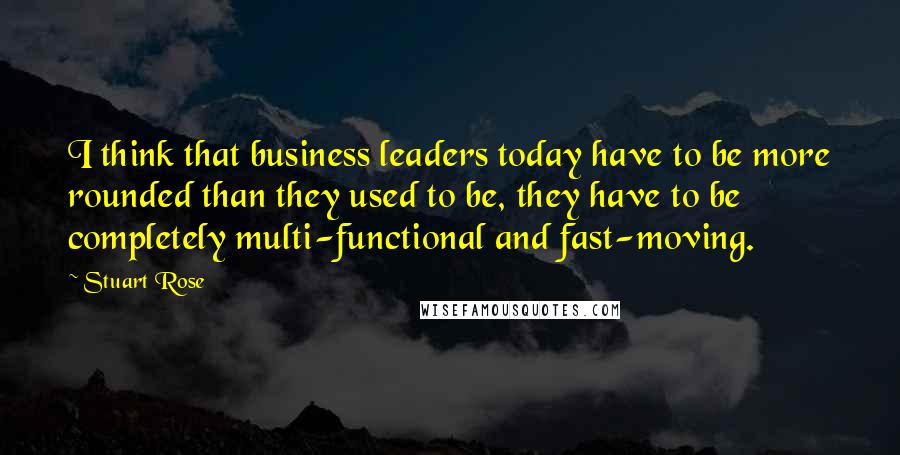 Stuart Rose Quotes: I think that business leaders today have to be more rounded than they used to be, they have to be completely multi-functional and fast-moving.