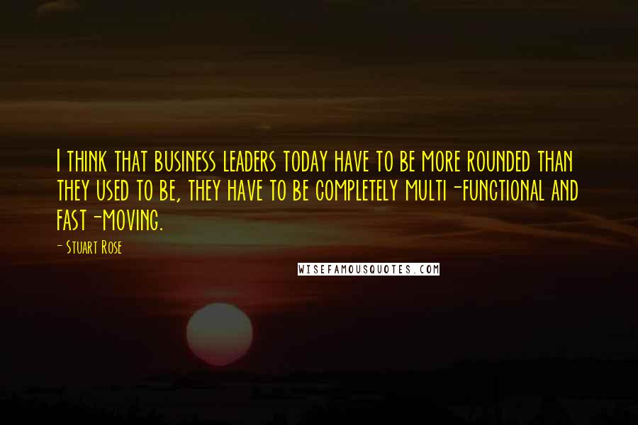 Stuart Rose Quotes: I think that business leaders today have to be more rounded than they used to be, they have to be completely multi-functional and fast-moving.