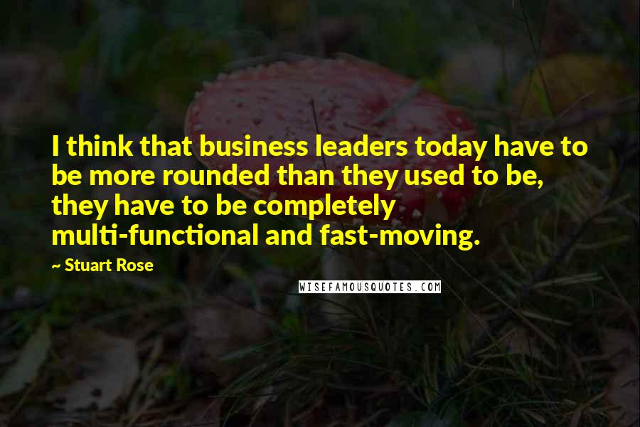 Stuart Rose Quotes: I think that business leaders today have to be more rounded than they used to be, they have to be completely multi-functional and fast-moving.