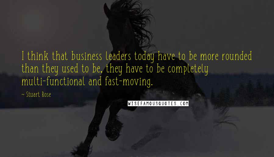 Stuart Rose Quotes: I think that business leaders today have to be more rounded than they used to be, they have to be completely multi-functional and fast-moving.