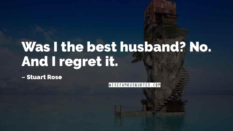 Stuart Rose Quotes: Was I the best husband? No. And I regret it.