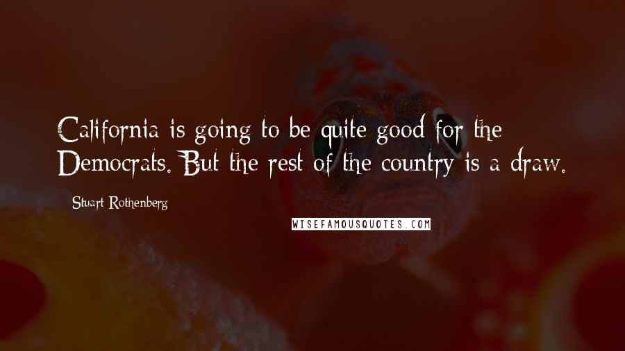 Stuart Rothenberg Quotes: California is going to be quite good for the Democrats. But the rest of the country is a draw.