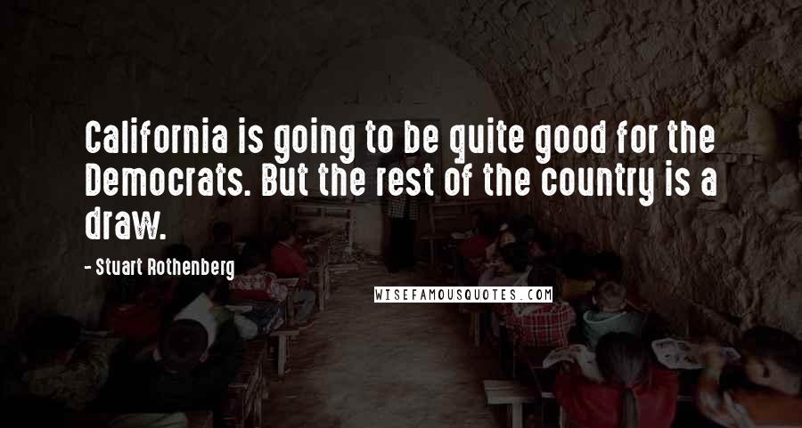 Stuart Rothenberg Quotes: California is going to be quite good for the Democrats. But the rest of the country is a draw.