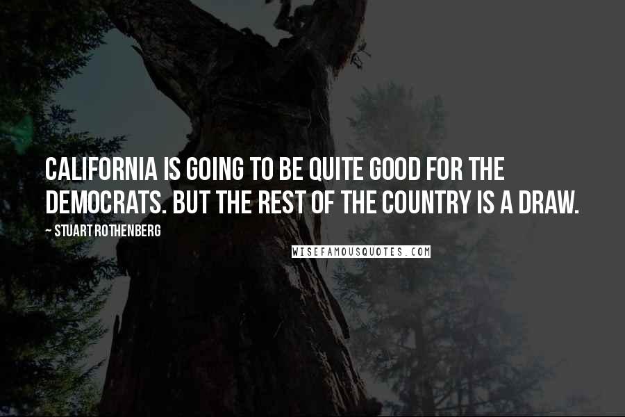 Stuart Rothenberg Quotes: California is going to be quite good for the Democrats. But the rest of the country is a draw.