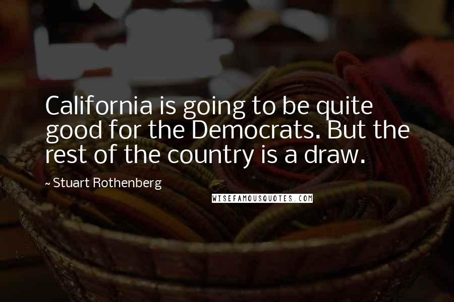 Stuart Rothenberg Quotes: California is going to be quite good for the Democrats. But the rest of the country is a draw.