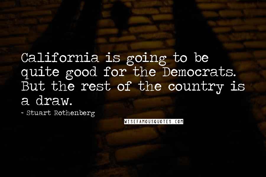 Stuart Rothenberg Quotes: California is going to be quite good for the Democrats. But the rest of the country is a draw.