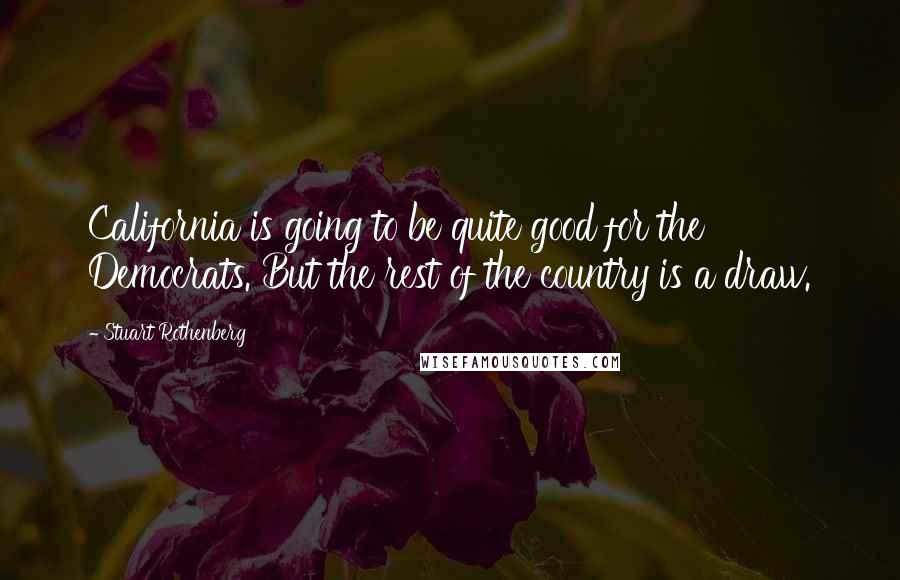 Stuart Rothenberg Quotes: California is going to be quite good for the Democrats. But the rest of the country is a draw.