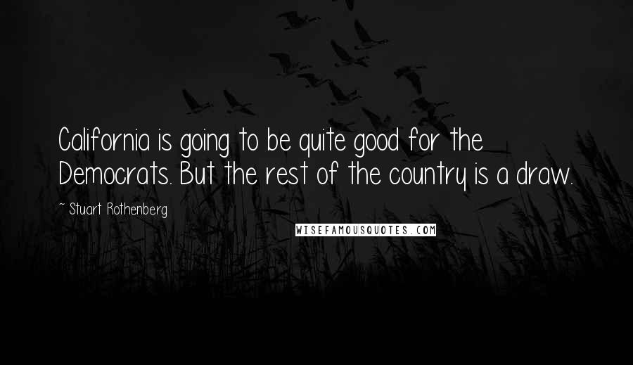 Stuart Rothenberg Quotes: California is going to be quite good for the Democrats. But the rest of the country is a draw.