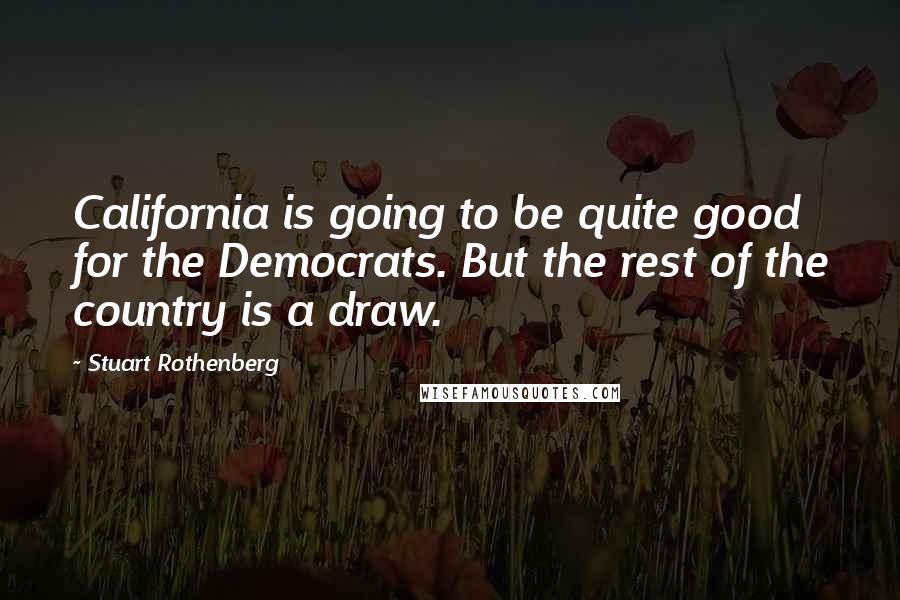 Stuart Rothenberg Quotes: California is going to be quite good for the Democrats. But the rest of the country is a draw.