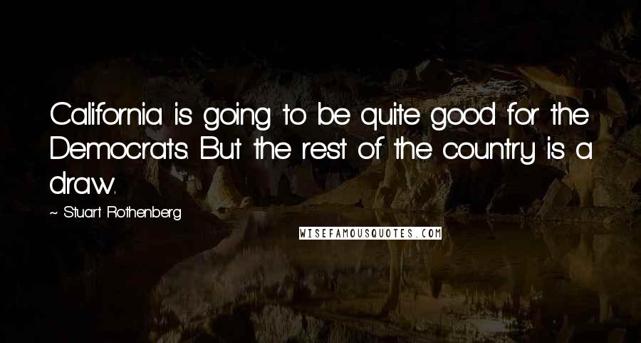 Stuart Rothenberg Quotes: California is going to be quite good for the Democrats. But the rest of the country is a draw.