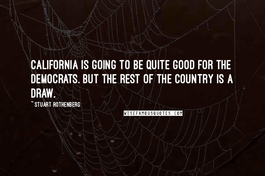 Stuart Rothenberg Quotes: California is going to be quite good for the Democrats. But the rest of the country is a draw.