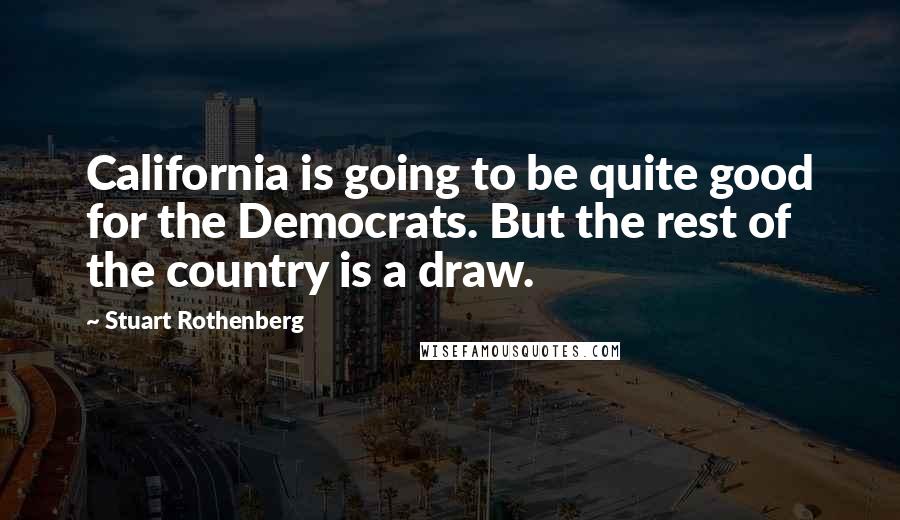 Stuart Rothenberg Quotes: California is going to be quite good for the Democrats. But the rest of the country is a draw.