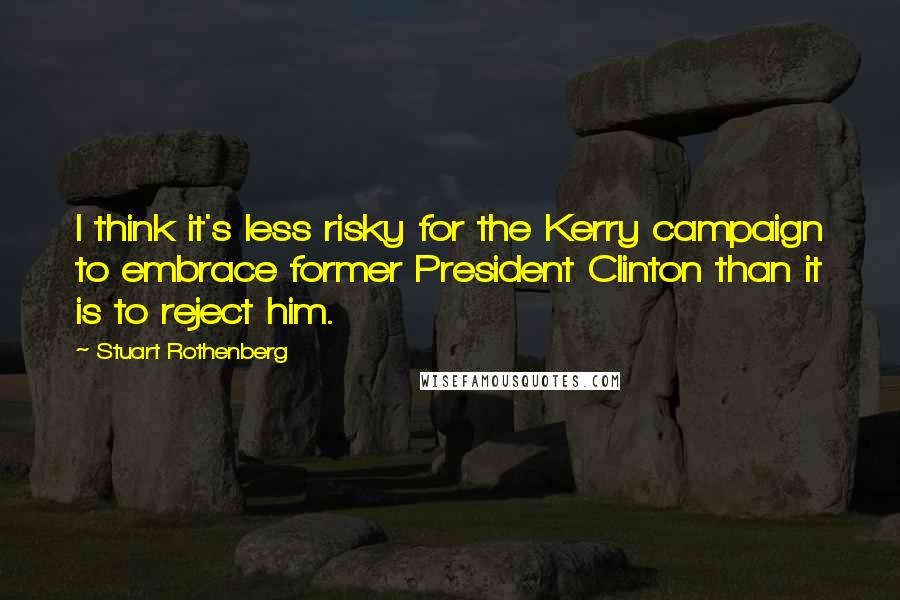 Stuart Rothenberg Quotes: I think it's less risky for the Kerry campaign to embrace former President Clinton than it is to reject him.