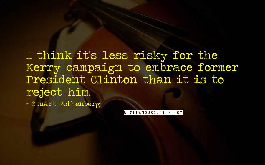 Stuart Rothenberg Quotes: I think it's less risky for the Kerry campaign to embrace former President Clinton than it is to reject him.
