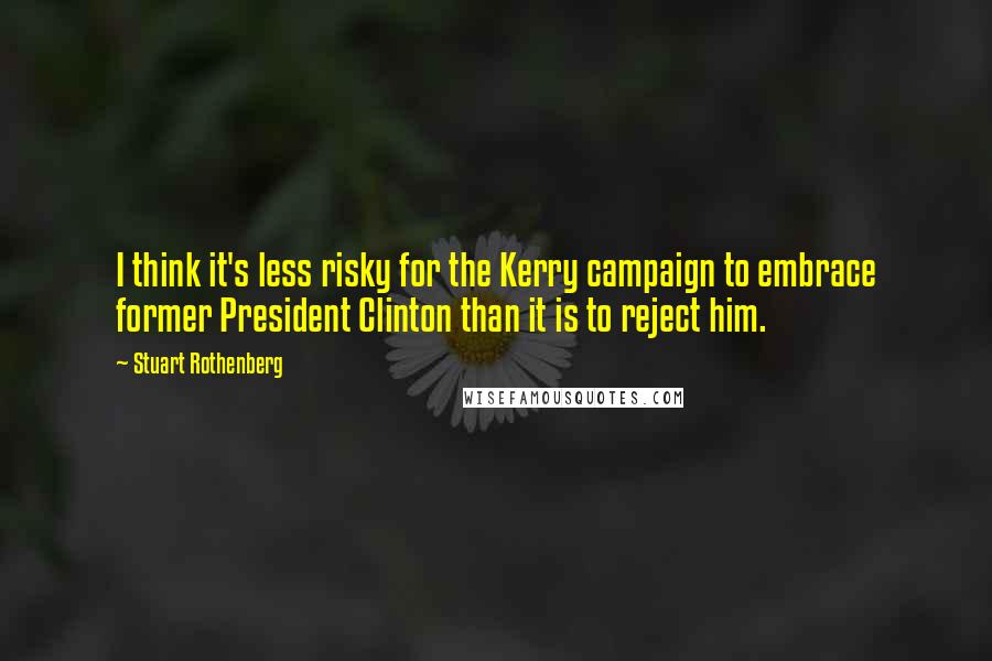 Stuart Rothenberg Quotes: I think it's less risky for the Kerry campaign to embrace former President Clinton than it is to reject him.