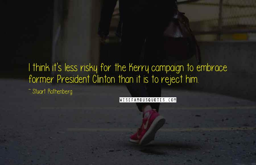 Stuart Rothenberg Quotes: I think it's less risky for the Kerry campaign to embrace former President Clinton than it is to reject him.