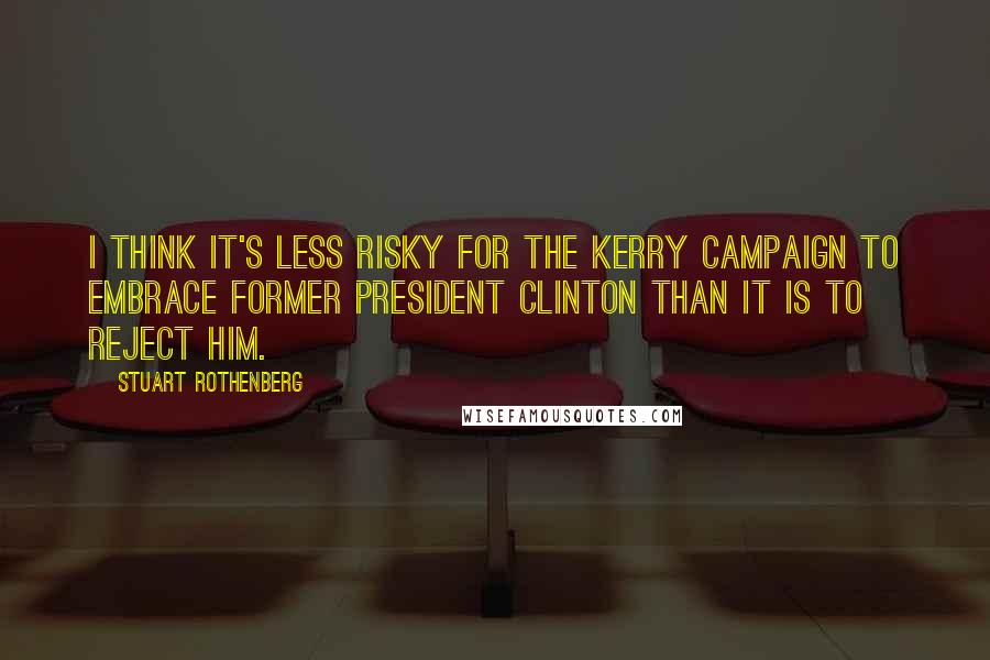 Stuart Rothenberg Quotes: I think it's less risky for the Kerry campaign to embrace former President Clinton than it is to reject him.