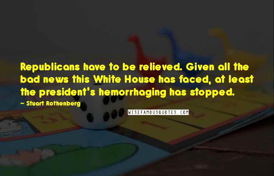 Stuart Rothenberg Quotes: Republicans have to be relieved. Given all the bad news this White House has faced, at least the president's hemorrhaging has stopped.