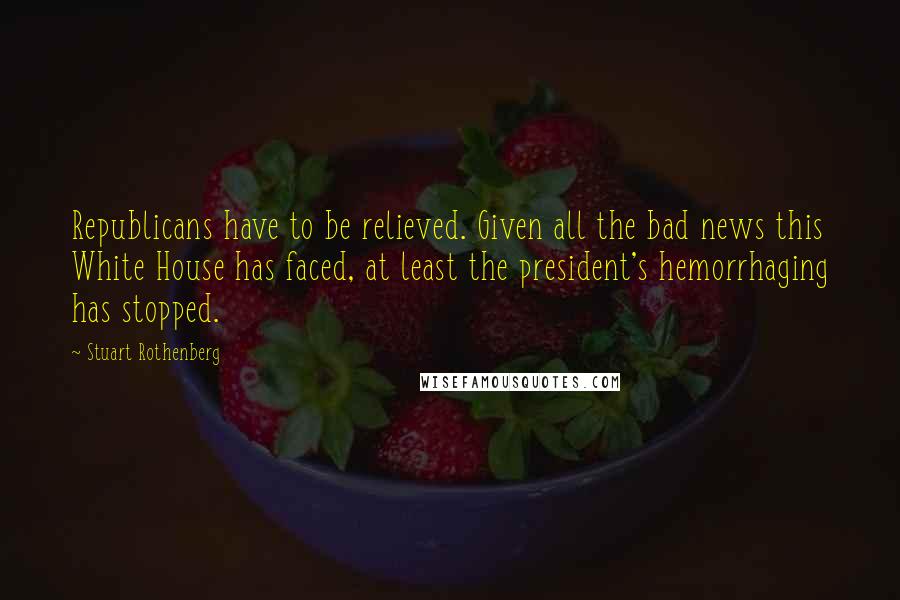 Stuart Rothenberg Quotes: Republicans have to be relieved. Given all the bad news this White House has faced, at least the president's hemorrhaging has stopped.