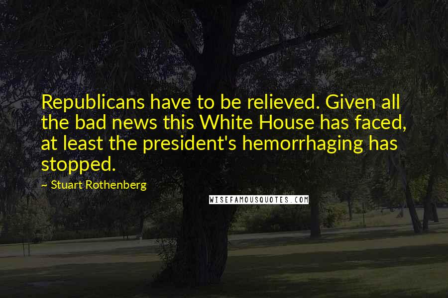Stuart Rothenberg Quotes: Republicans have to be relieved. Given all the bad news this White House has faced, at least the president's hemorrhaging has stopped.