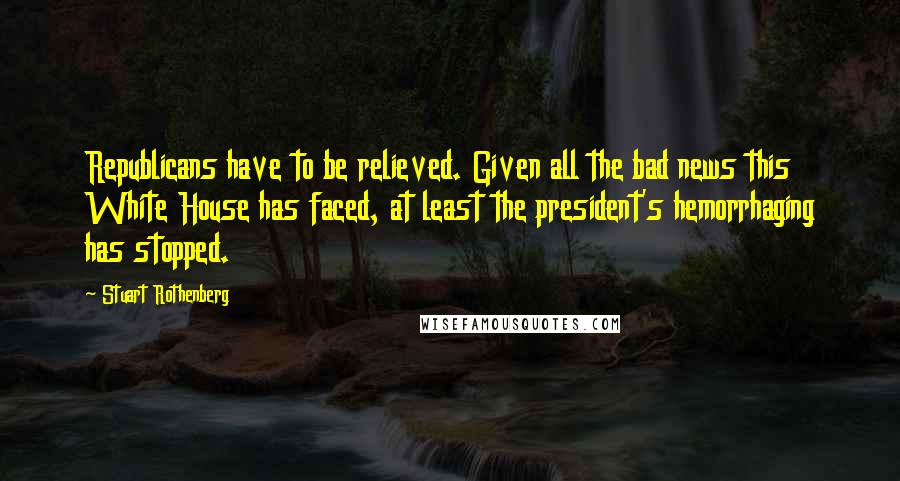 Stuart Rothenberg Quotes: Republicans have to be relieved. Given all the bad news this White House has faced, at least the president's hemorrhaging has stopped.