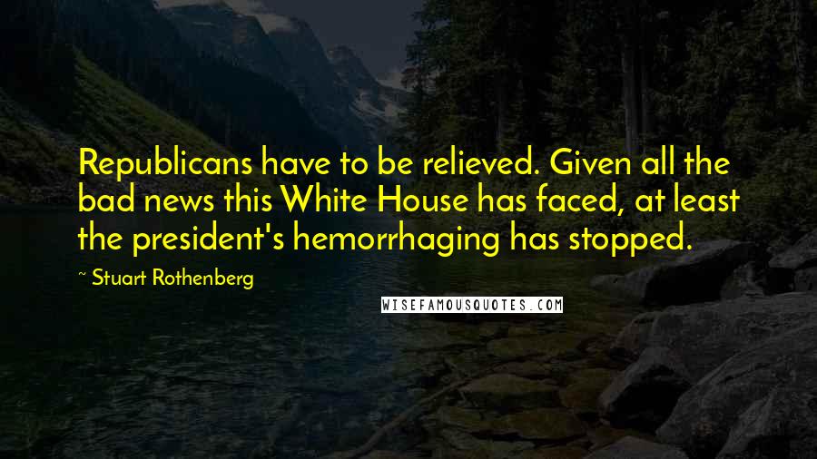 Stuart Rothenberg Quotes: Republicans have to be relieved. Given all the bad news this White House has faced, at least the president's hemorrhaging has stopped.